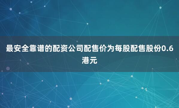 最安全靠谱的配资公司配售价为每股配售股份0.6港元