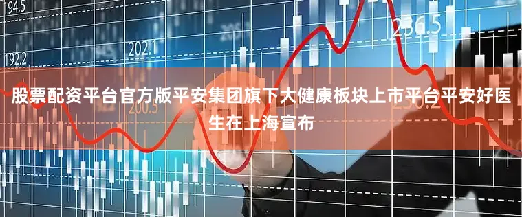 股票配资平台官方版平安集团旗下大健康板块上市平台平安好医生在上海宣布