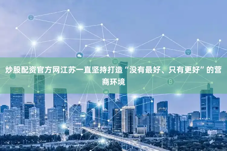 炒股配资官方网江苏一直坚持打造“没有最好、只有更好”的营商环境