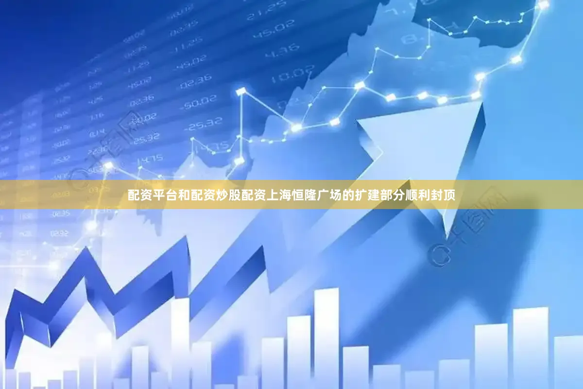 配资平台和配资炒股配资上海恒隆广场的扩建部分顺利封顶