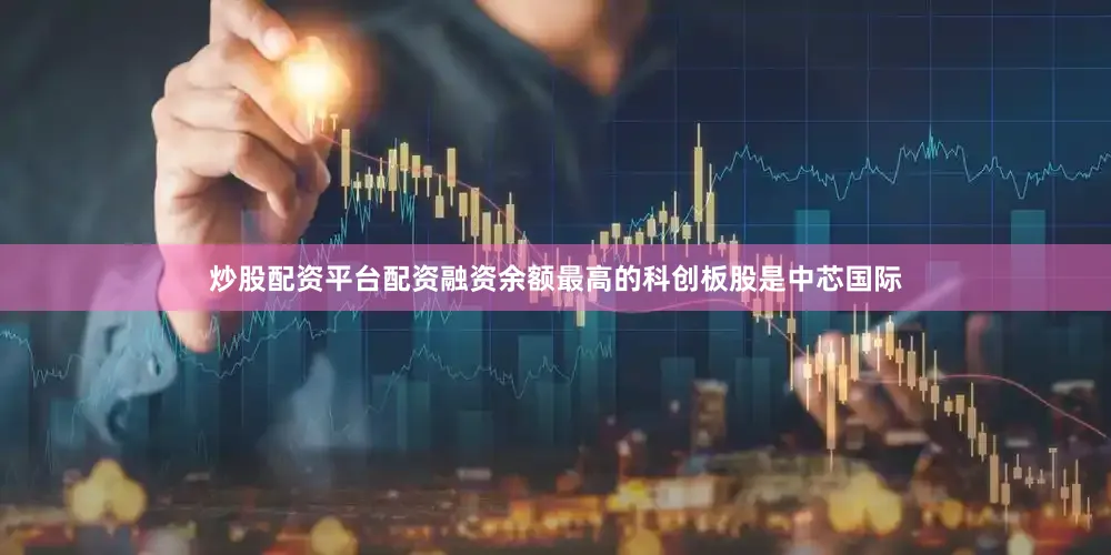 炒股配资平台配资融资余额最高的科创板股是中芯国际