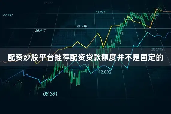 配资炒股平台推荐配资贷款额度并不是固定的