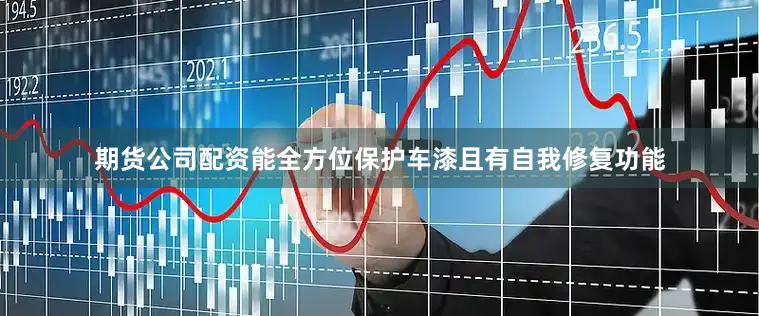 期货公司配资能全方位保护车漆且有自我修复功能