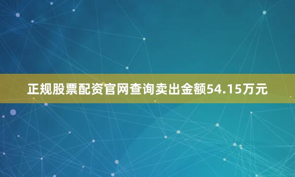 正规股票配资官网查询卖出金额54.15万元