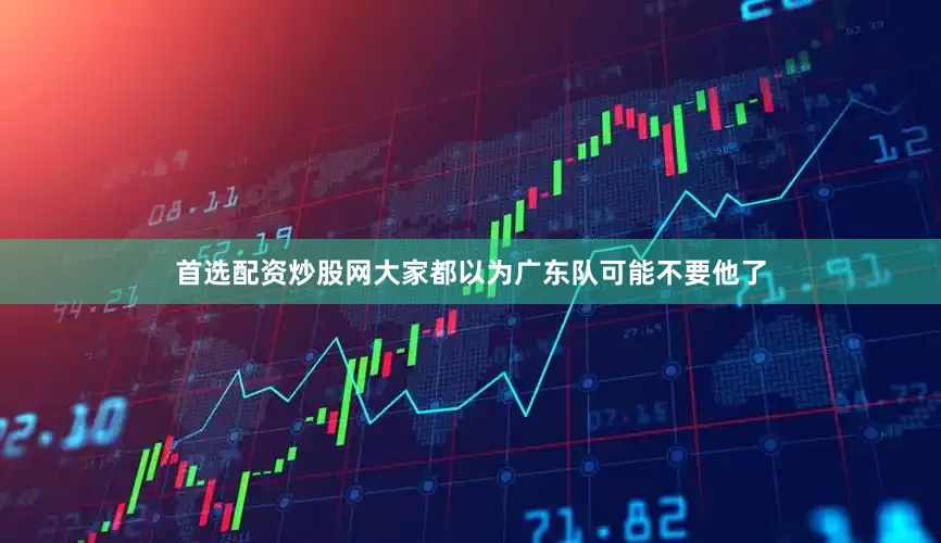 首选配资炒股网大家都以为广东队可能不要他了