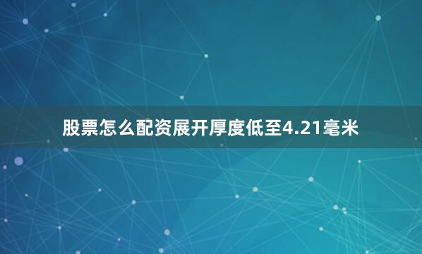 股票怎么配资展开厚度低至4.21毫米