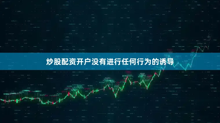 炒股配资开户没有进行任何行为的诱导