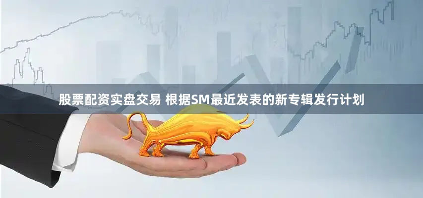 股票配资实盘交易 根据SM最近发表的新专辑发行计划