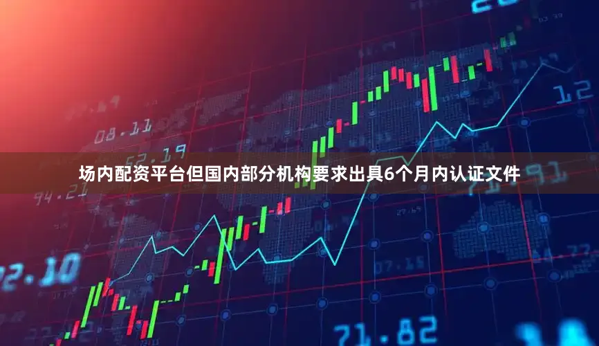 场内配资平台但国内部分机构要求出具6个月内认证文件