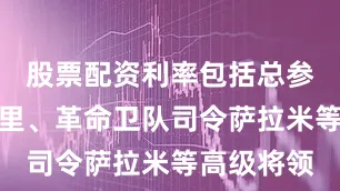 股票配资利率包括总参谋长巴盖里、革命卫队司令萨拉米等高级将领
