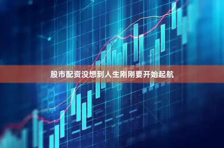 股市配资没想到人生刚刚要开始起航