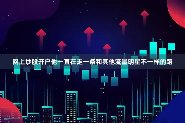 网上炒股开户他一直在走一条和其他流量明星不一样的路