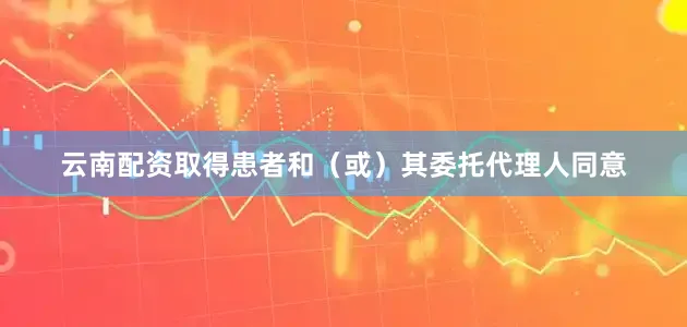 云南配资取得患者和（或）其委托代理人同意