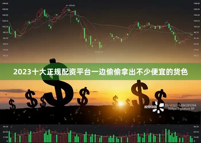 2023十大正规配资平台一边偷偷拿出不少便宜的货色