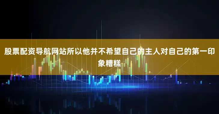 股票配资导航网站所以他并不希望自己的主人对自己的第一印象糟糕