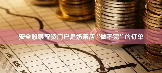 安全股票配资门户是奶茶店“做不完”的订单