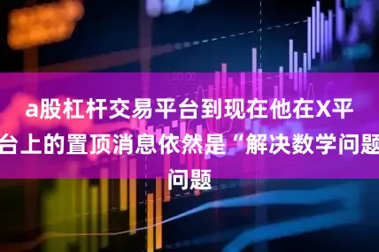 a股杠杆交易平台到现在他在X平台上的置顶消息依然是“解决数学问题