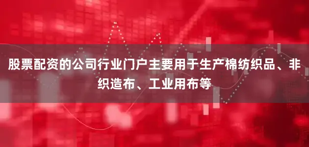股票配资的公司行业门户主要用于生产棉纺织品、非织造布、工业用布等