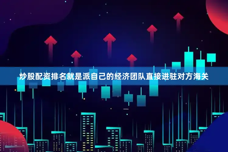 炒股配资排名就是派自己的经济团队直接进驻对方海关