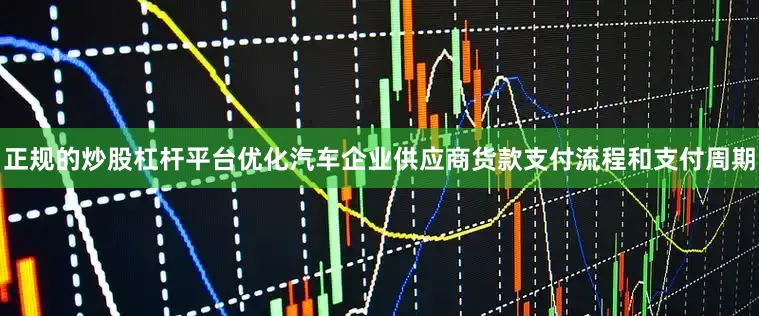 正规的炒股杠杆平台优化汽车企业供应商货款支付流程和支付周期