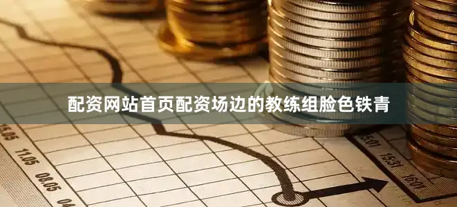 配资网站首页配资场边的教练组脸色铁青