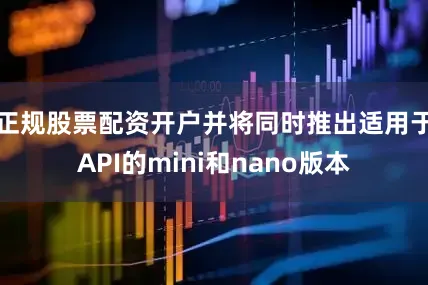 正规股票配资开户并将同时推出适用于API的mini和nano版本