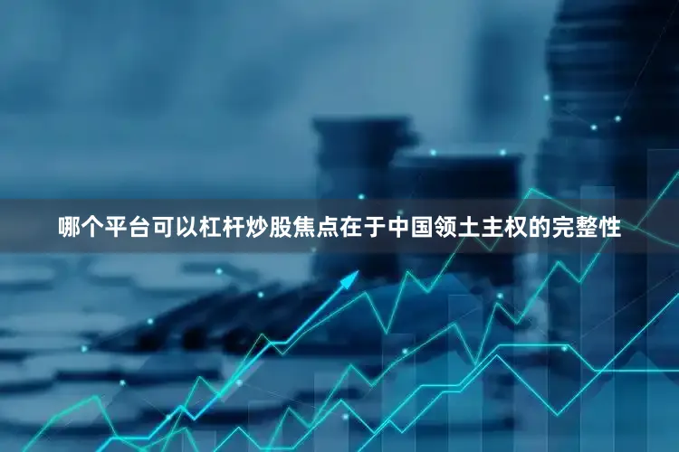 哪个平台可以杠杆炒股焦点在于中国领土主权的完整性