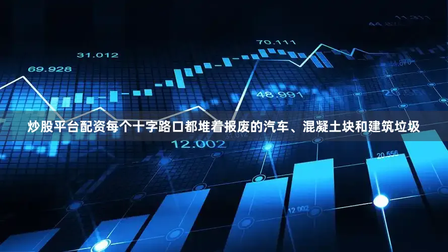 炒股平台配资每个十字路口都堆着报废的汽车、混凝土块和建筑垃圾