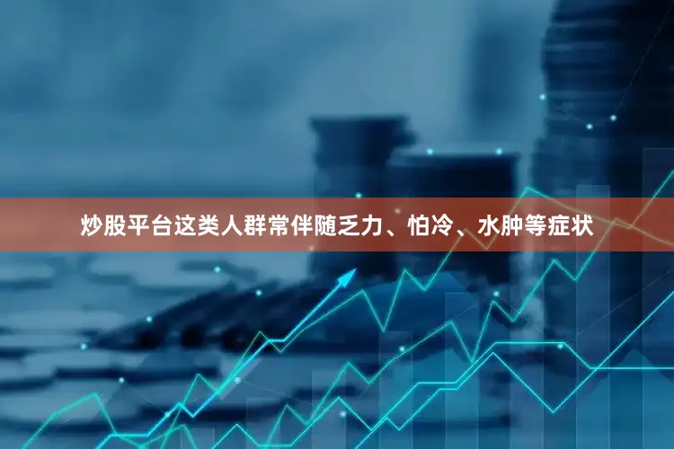 炒股平台这类人群常伴随乏力、怕冷、水肿等症状