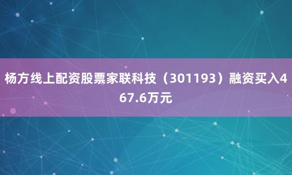 杨方线上配资股票家联科技（301193）融资买入467.6万元