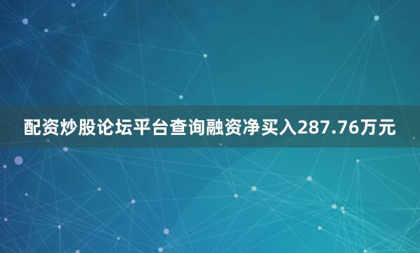 配资炒股论坛平台查询融资净买入287.76万元