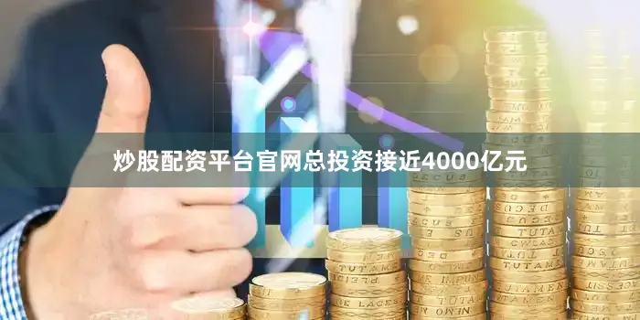 炒股配资平台官网总投资接近4000亿元