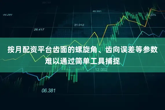 按月配资平台齿面的螺旋角、齿向误差等参数难以通过简单工具捕捉