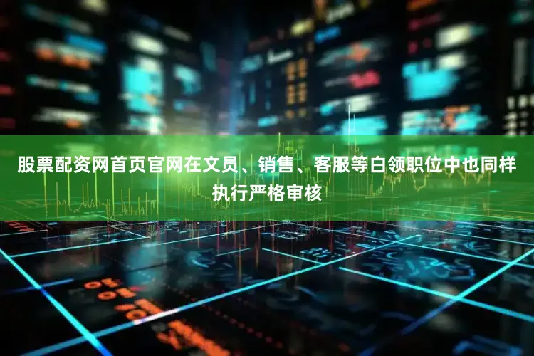 股票配资网首页官网在文员、销售、客服等白领职位中也同样执行严格审核