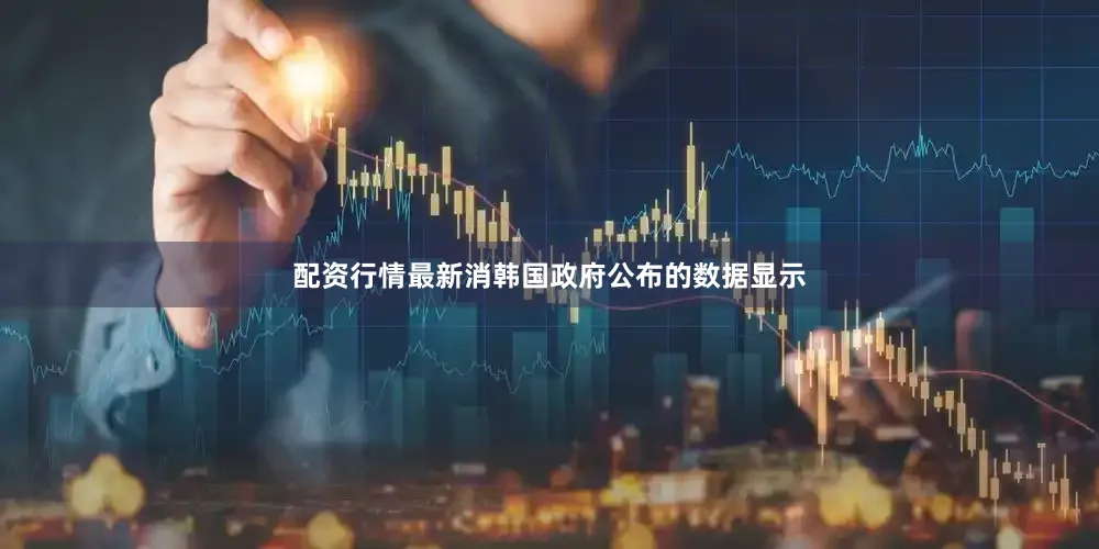 配资行情最新消韩国政府公布的数据显示