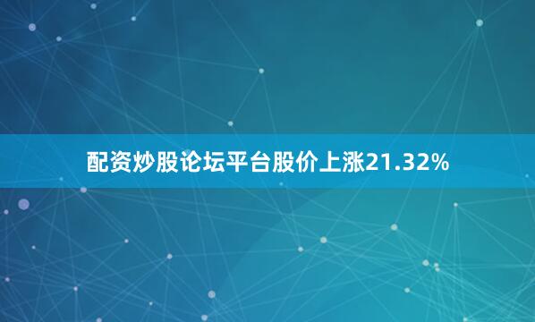 配资炒股论坛平台股价上涨21.32%