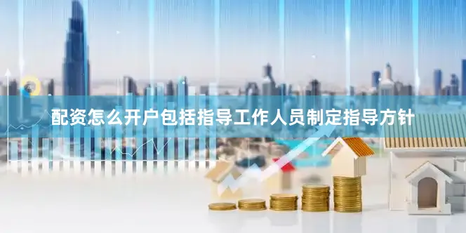 配资怎么开户包括指导工作人员制定指导方针