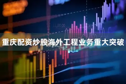 重庆配资炒股海外工程业务重大突破