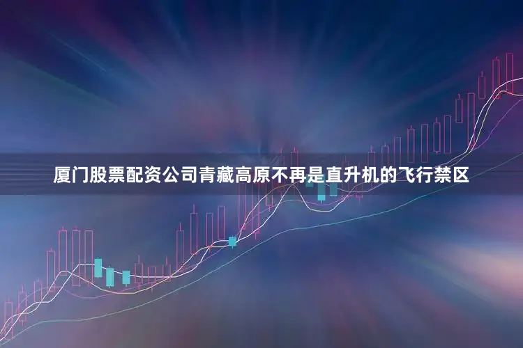 厦门股票配资公司青藏高原不再是直升机的飞行禁区