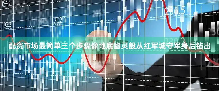 配资市场最简单三个步骤像地底幽灵般从红军城守军身后钻出
