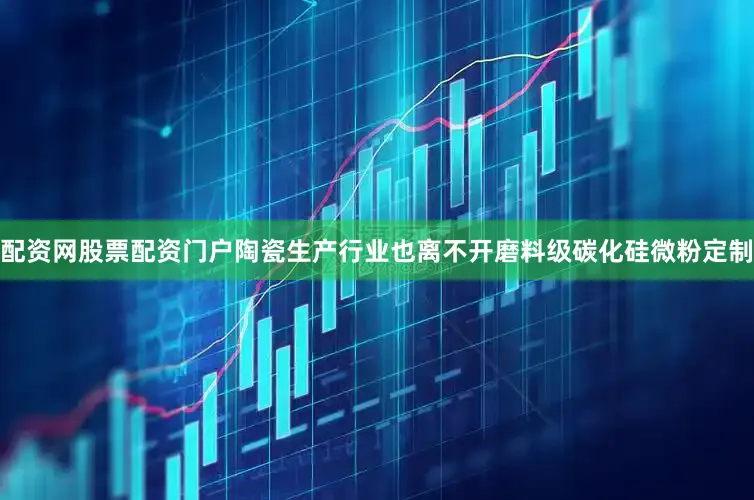 配资网股票配资门户陶瓷生产行业也离不开磨料级碳化硅微粉定制
