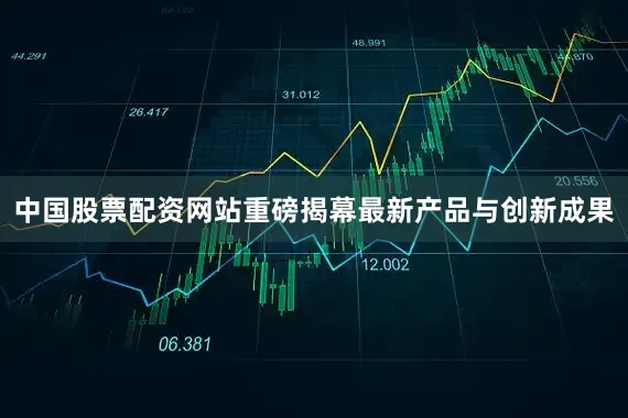中国股票配资网站重磅揭幕最新产品与创新成果