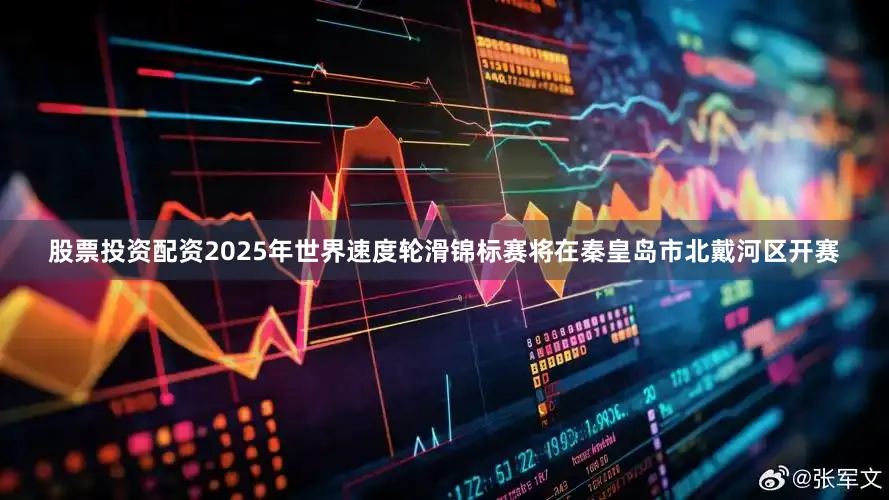 股票投资配资2025年世界速度轮滑锦标赛将在秦皇岛市北戴河区开赛