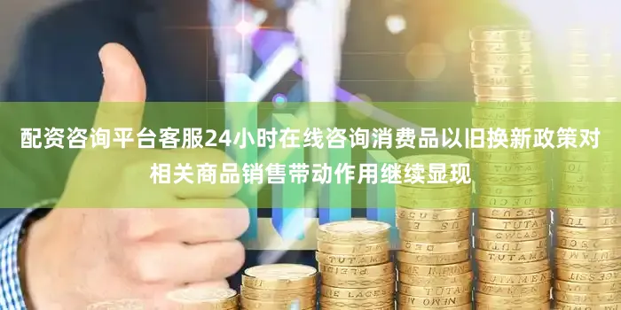 配资咨询平台客服24小时在线咨询消费品以旧换新政策对相关商品销售带动作用继续显现