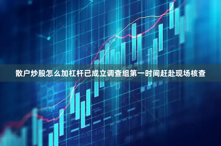散户炒股怎么加杠杆已成立调查组第一时间赶赴现场核查