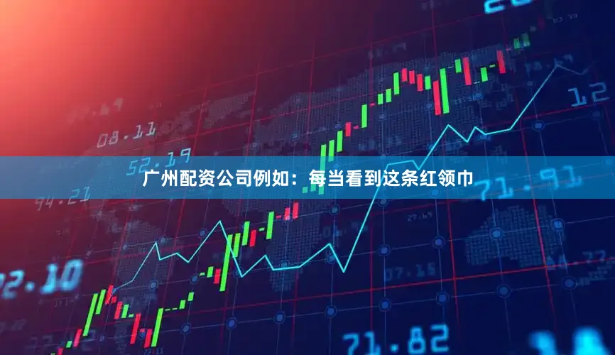 广州配资公司例如：每当看到这条红领巾