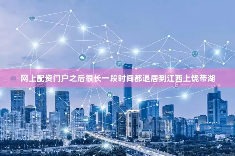 网上配资门户之后很长一段时间都退居到江西上饶带湖